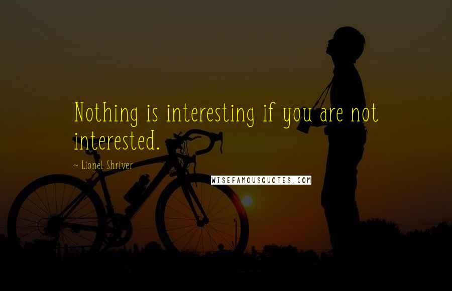 Lionel Shriver Quotes: Nothing is interesting if you are not interested.