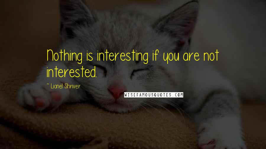 Lionel Shriver Quotes: Nothing is interesting if you are not interested.