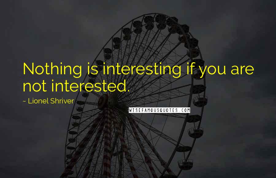 Lionel Shriver Quotes: Nothing is interesting if you are not interested.