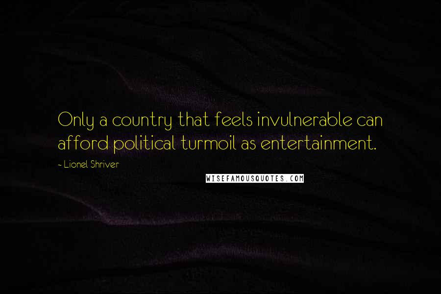 Lionel Shriver Quotes: Only a country that feels invulnerable can afford political turmoil as entertainment.