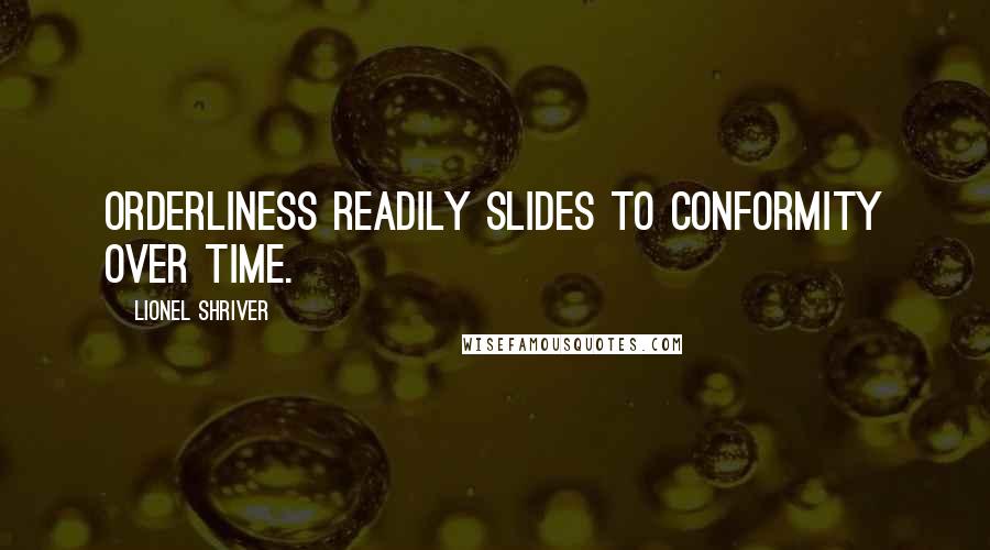 Lionel Shriver Quotes: Orderliness readily slides to conformity over time.