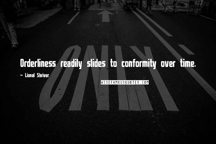 Lionel Shriver Quotes: Orderliness readily slides to conformity over time.