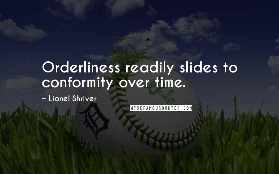 Lionel Shriver Quotes: Orderliness readily slides to conformity over time.