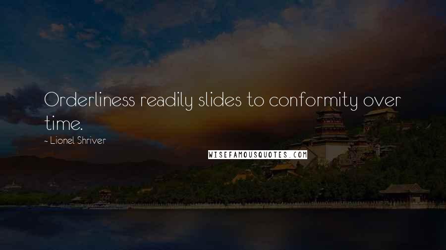 Lionel Shriver Quotes: Orderliness readily slides to conformity over time.