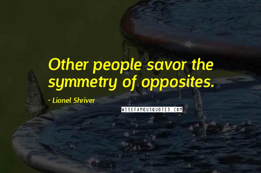 Lionel Shriver Quotes: Other people savor the symmetry of opposites.