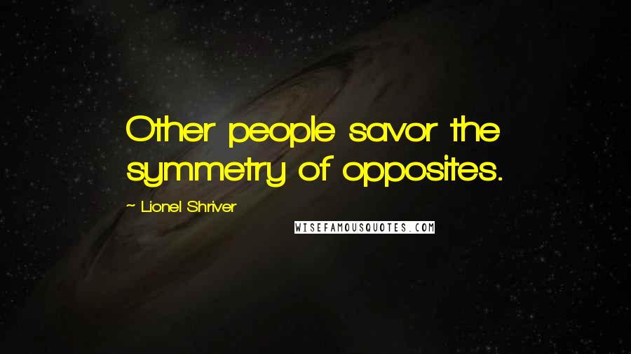 Lionel Shriver Quotes: Other people savor the symmetry of opposites.