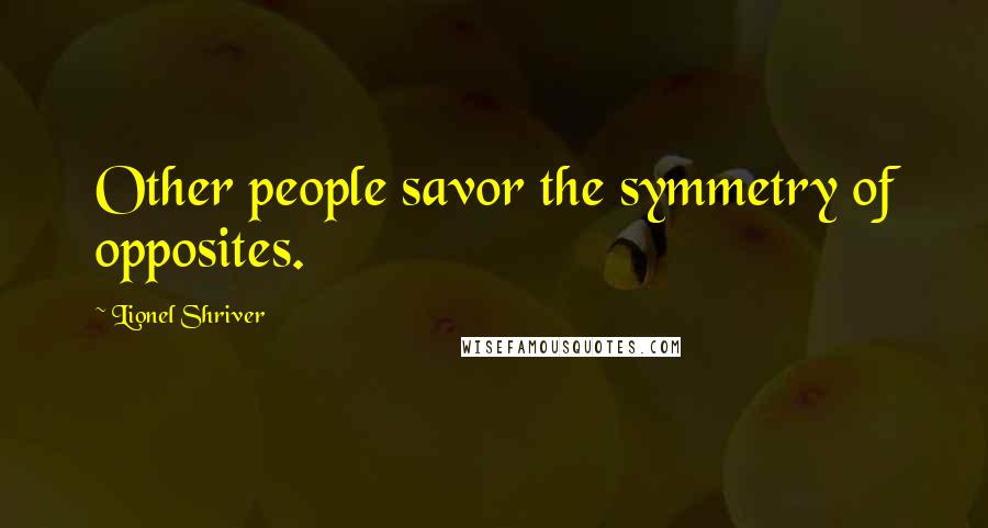 Lionel Shriver Quotes: Other people savor the symmetry of opposites.