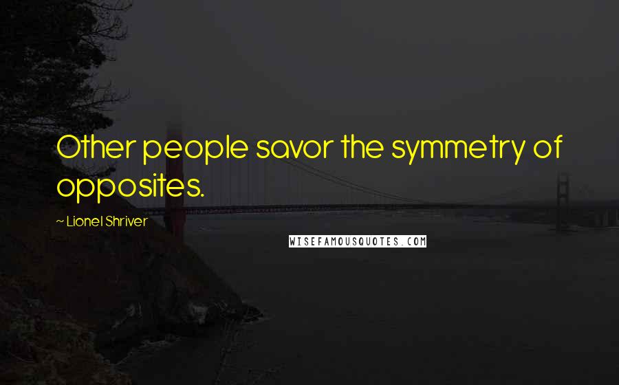 Lionel Shriver Quotes: Other people savor the symmetry of opposites.