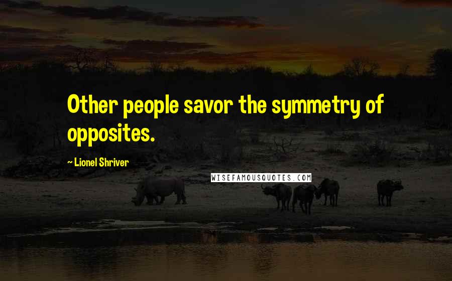 Lionel Shriver Quotes: Other people savor the symmetry of opposites.