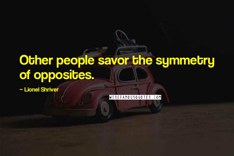 Lionel Shriver Quotes: Other people savor the symmetry of opposites.