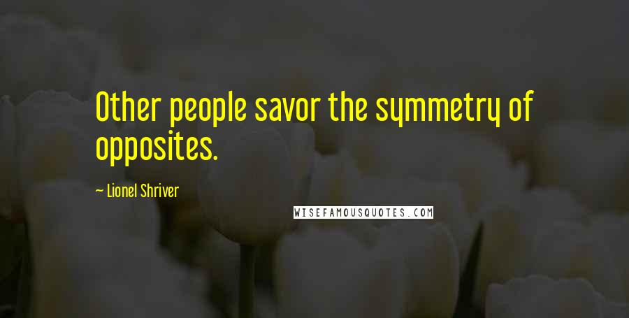 Lionel Shriver Quotes: Other people savor the symmetry of opposites.