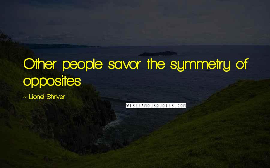 Lionel Shriver Quotes: Other people savor the symmetry of opposites.