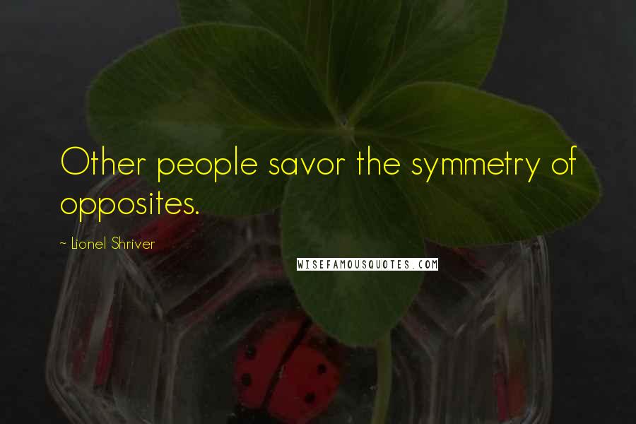 Lionel Shriver Quotes: Other people savor the symmetry of opposites.