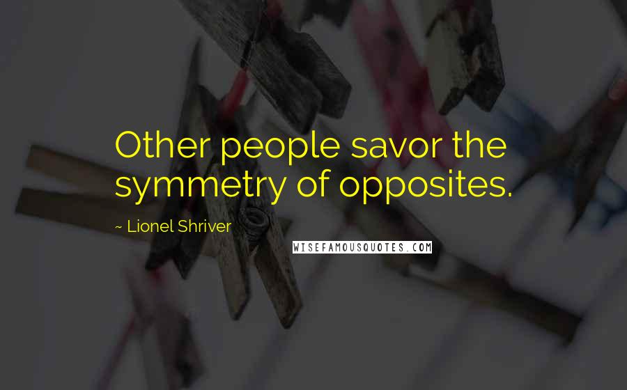 Lionel Shriver Quotes: Other people savor the symmetry of opposites.