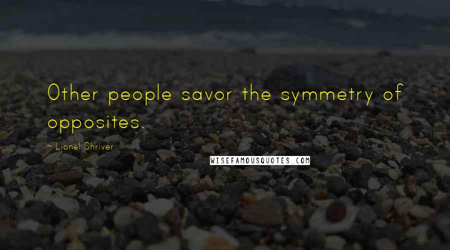 Lionel Shriver Quotes: Other people savor the symmetry of opposites.