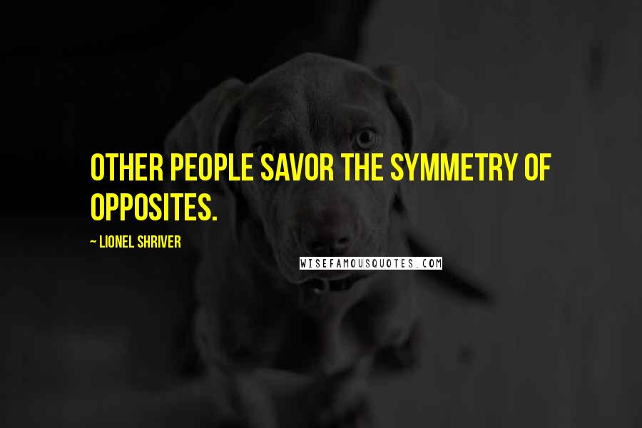 Lionel Shriver Quotes: Other people savor the symmetry of opposites.