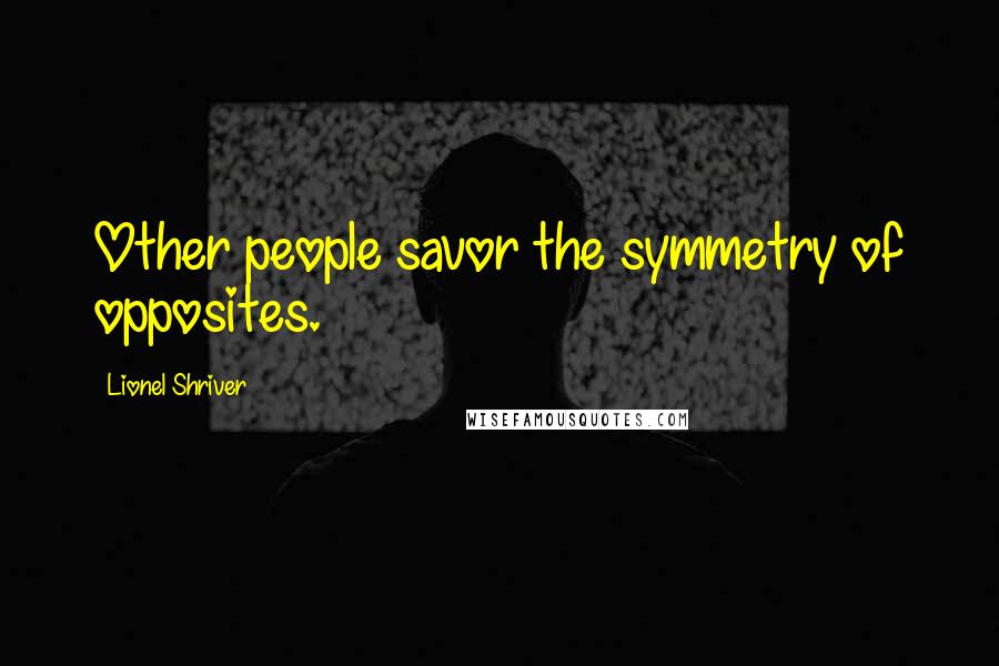 Lionel Shriver Quotes: Other people savor the symmetry of opposites.