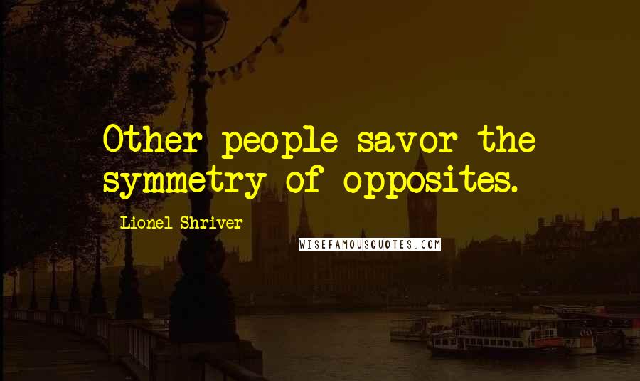 Lionel Shriver Quotes: Other people savor the symmetry of opposites.