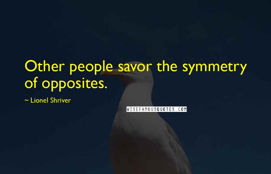 Lionel Shriver Quotes: Other people savor the symmetry of opposites.