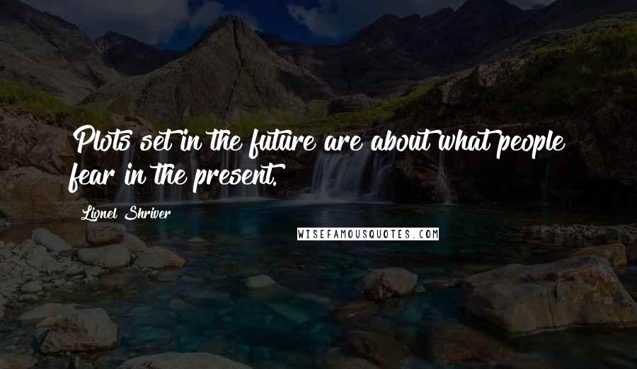 Lionel Shriver Quotes: Plots set in the future are about what people fear in the present.