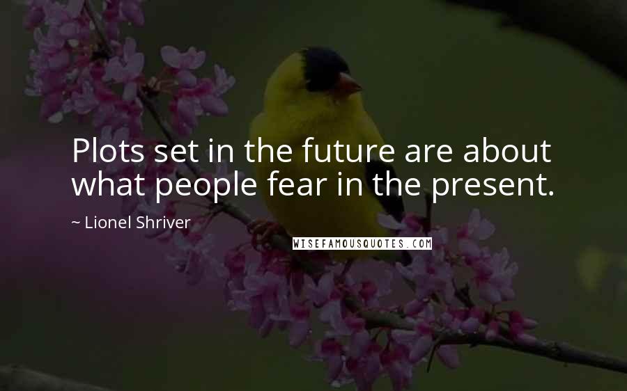 Lionel Shriver Quotes: Plots set in the future are about what people fear in the present.