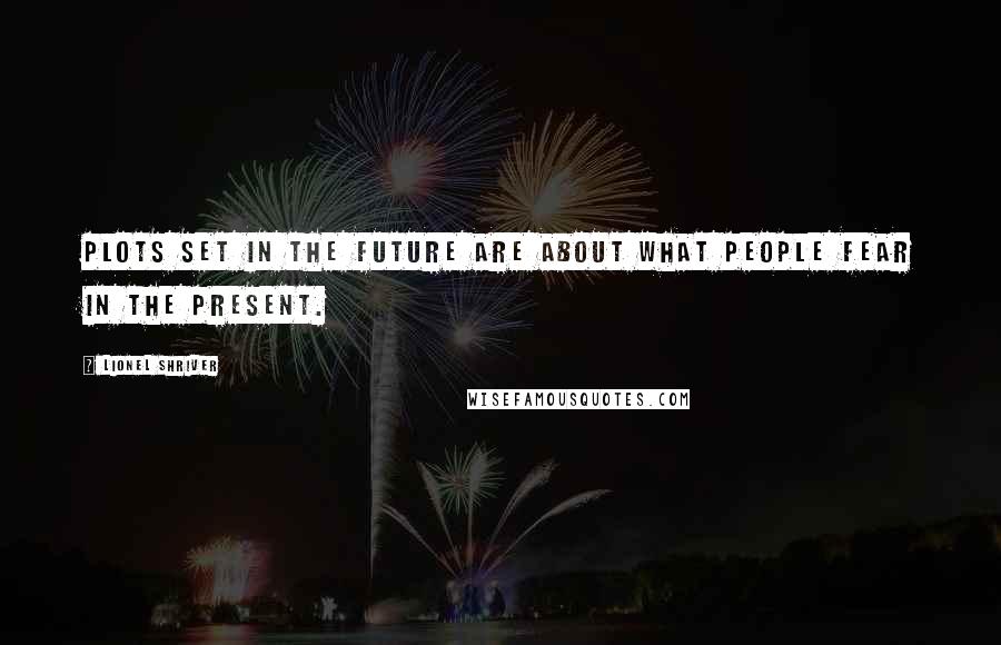 Lionel Shriver Quotes: Plots set in the future are about what people fear in the present.