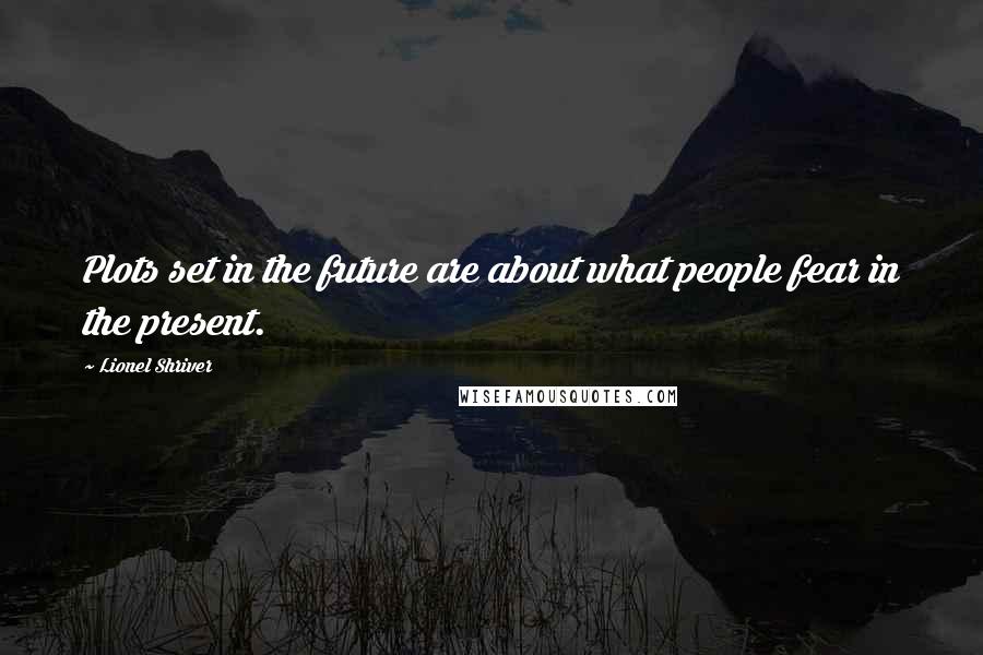 Lionel Shriver Quotes: Plots set in the future are about what people fear in the present.