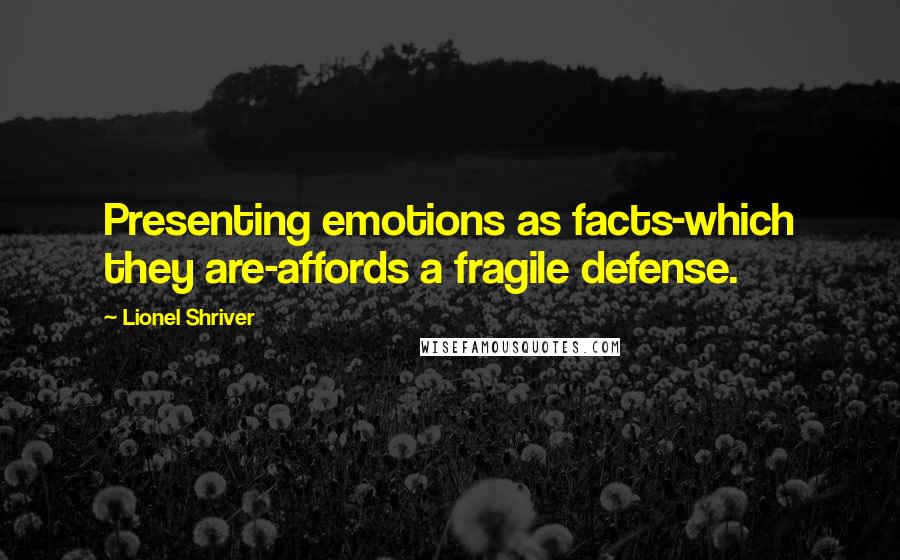 Lionel Shriver Quotes: Presenting emotions as facts-which they are-affords a fragile defense.