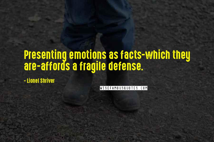 Lionel Shriver Quotes: Presenting emotions as facts-which they are-affords a fragile defense.