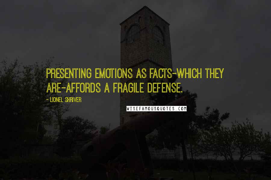Lionel Shriver Quotes: Presenting emotions as facts-which they are-affords a fragile defense.