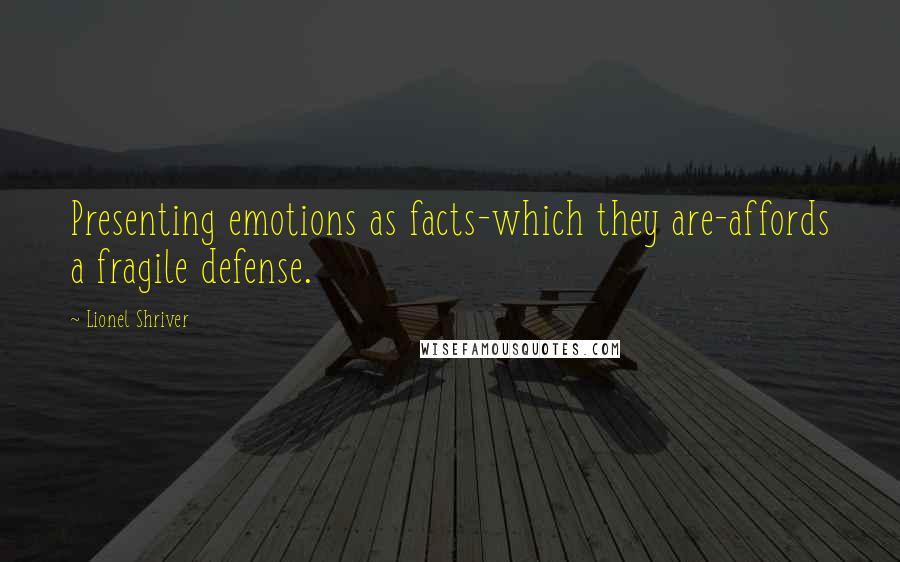 Lionel Shriver Quotes: Presenting emotions as facts-which they are-affords a fragile defense.