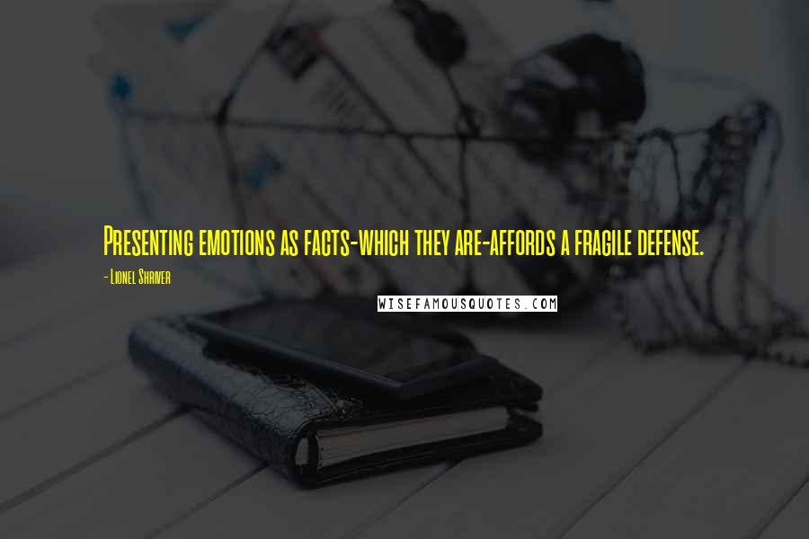 Lionel Shriver Quotes: Presenting emotions as facts-which they are-affords a fragile defense.