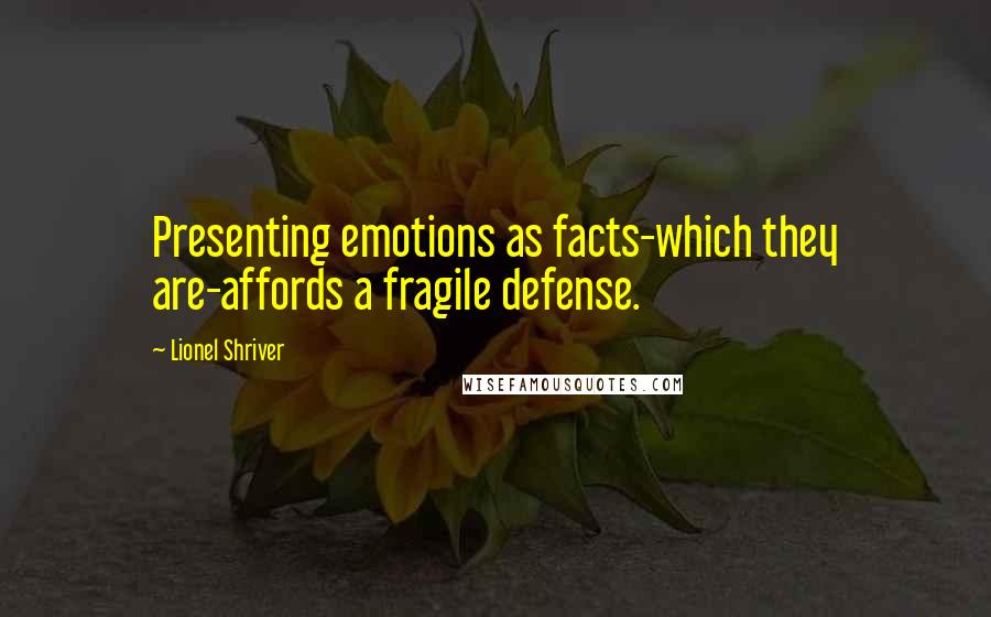 Lionel Shriver Quotes: Presenting emotions as facts-which they are-affords a fragile defense.