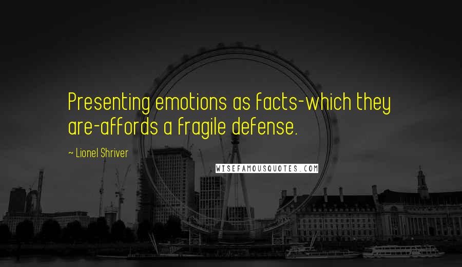 Lionel Shriver Quotes: Presenting emotions as facts-which they are-affords a fragile defense.