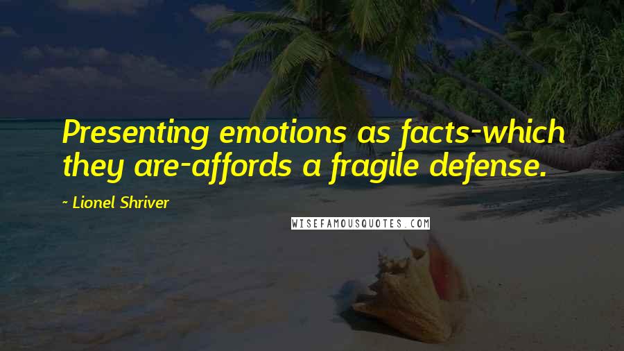Lionel Shriver Quotes: Presenting emotions as facts-which they are-affords a fragile defense.