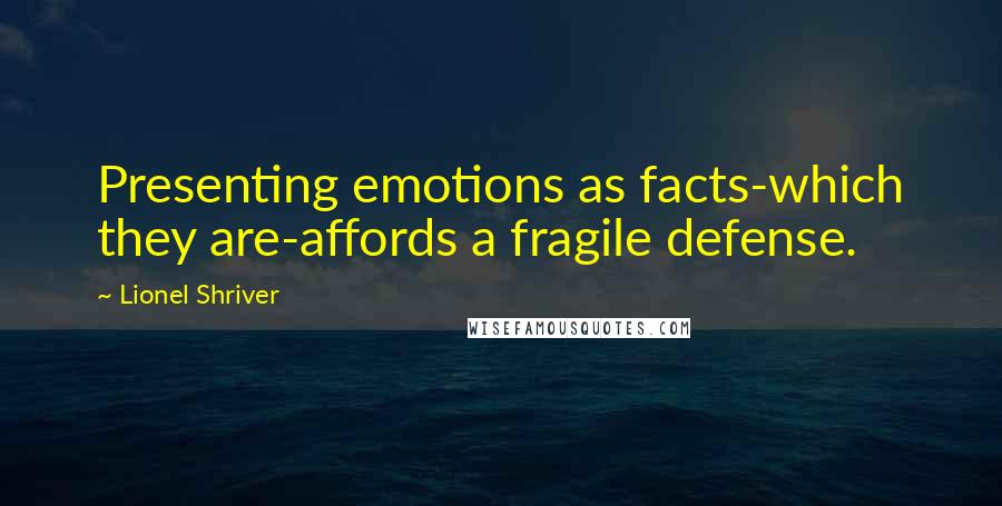Lionel Shriver Quotes: Presenting emotions as facts-which they are-affords a fragile defense.
