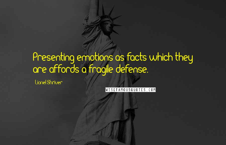 Lionel Shriver Quotes: Presenting emotions as facts-which they are-affords a fragile defense.