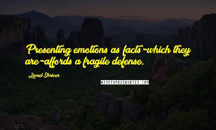Lionel Shriver Quotes: Presenting emotions as facts-which they are-affords a fragile defense.