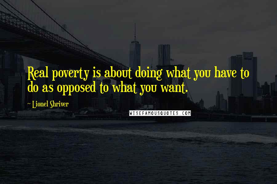 Lionel Shriver Quotes: Real poverty is about doing what you have to do as opposed to what you want.