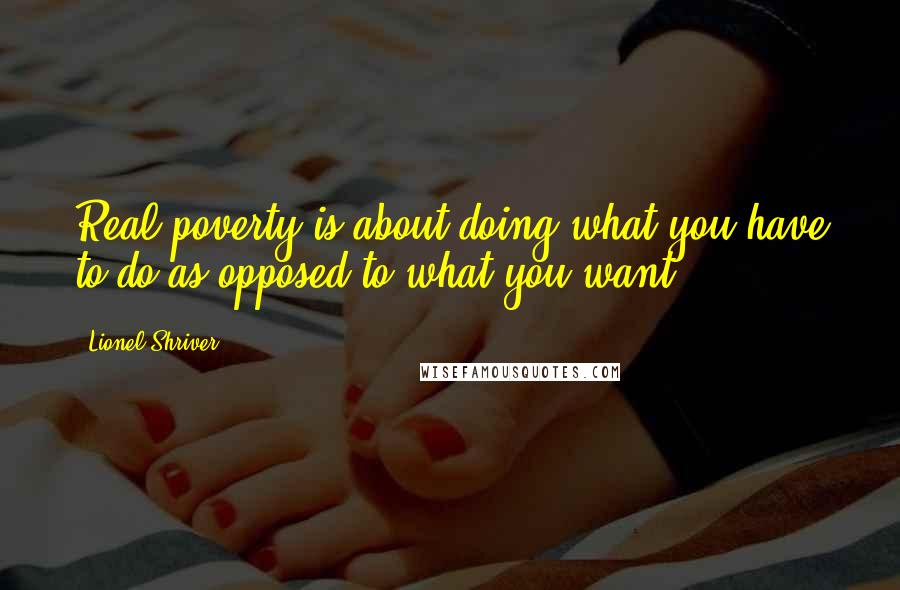 Lionel Shriver Quotes: Real poverty is about doing what you have to do as opposed to what you want.