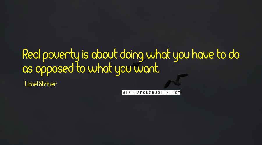 Lionel Shriver Quotes: Real poverty is about doing what you have to do as opposed to what you want.