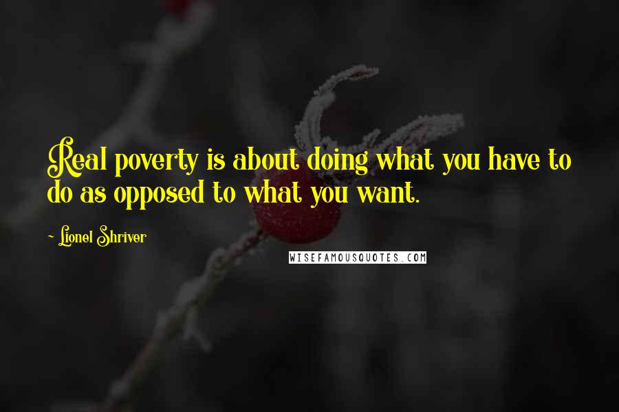 Lionel Shriver Quotes: Real poverty is about doing what you have to do as opposed to what you want.