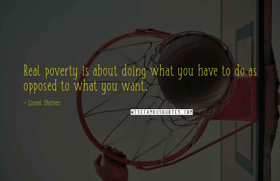 Lionel Shriver Quotes: Real poverty is about doing what you have to do as opposed to what you want.