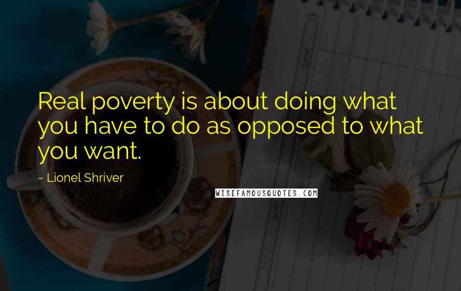 Lionel Shriver Quotes: Real poverty is about doing what you have to do as opposed to what you want.