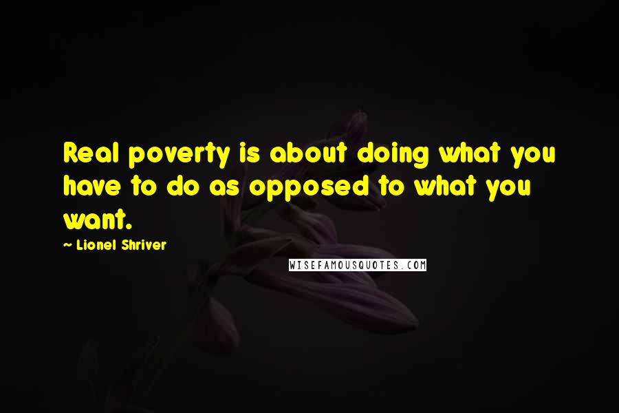 Lionel Shriver Quotes: Real poverty is about doing what you have to do as opposed to what you want.