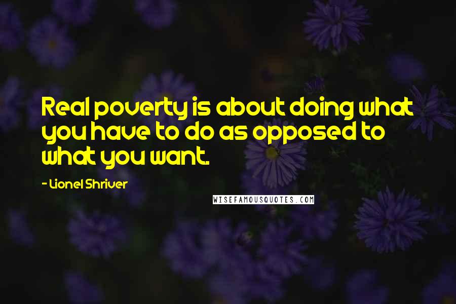 Lionel Shriver Quotes: Real poverty is about doing what you have to do as opposed to what you want.