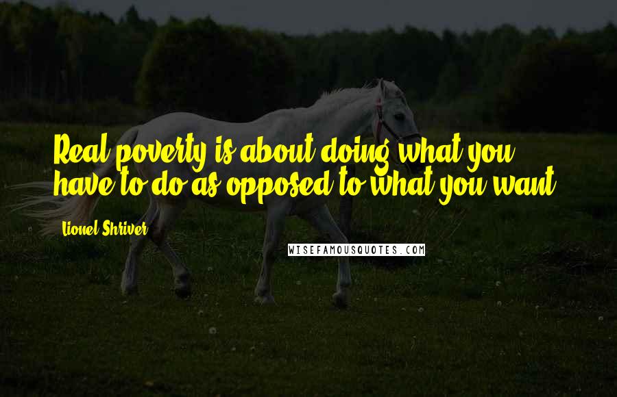 Lionel Shriver Quotes: Real poverty is about doing what you have to do as opposed to what you want.