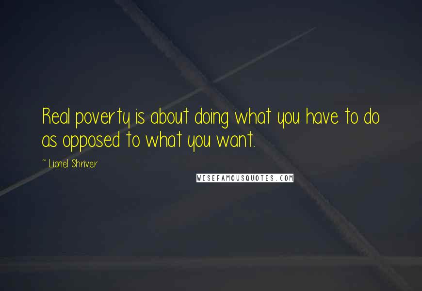 Lionel Shriver Quotes: Real poverty is about doing what you have to do as opposed to what you want.