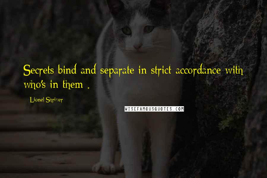 Lionel Shriver Quotes: Secrets bind and separate in strict accordance with who's in them .