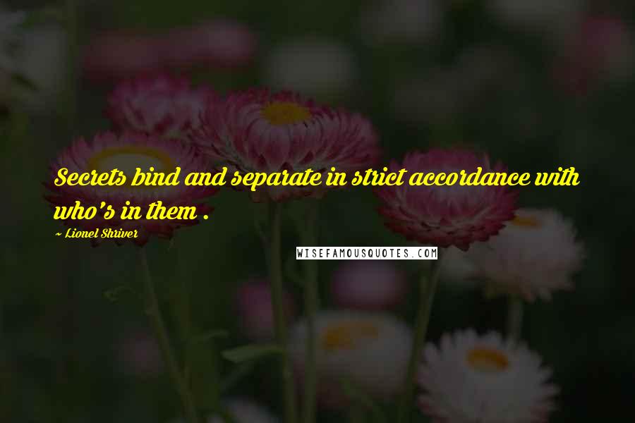 Lionel Shriver Quotes: Secrets bind and separate in strict accordance with who's in them .